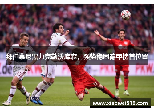 拜仁慕尼黑力克勒沃库森，强势稳固德甲榜首位置
