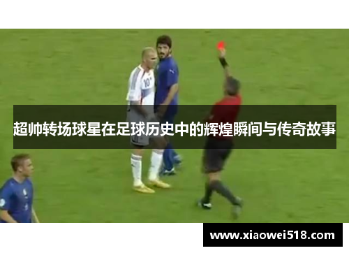 超帅转场球星在足球历史中的辉煌瞬间与传奇故事