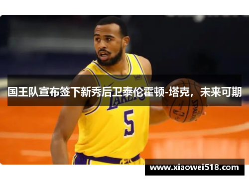 国王队宣布签下新秀后卫泰伦霍顿-塔克，未来可期